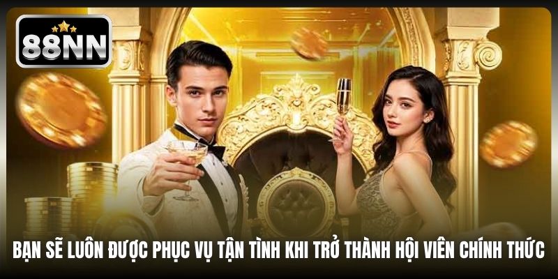 Bạn sẽ luôn được phục vụ tận tình khi trở thành hội viên chính thức